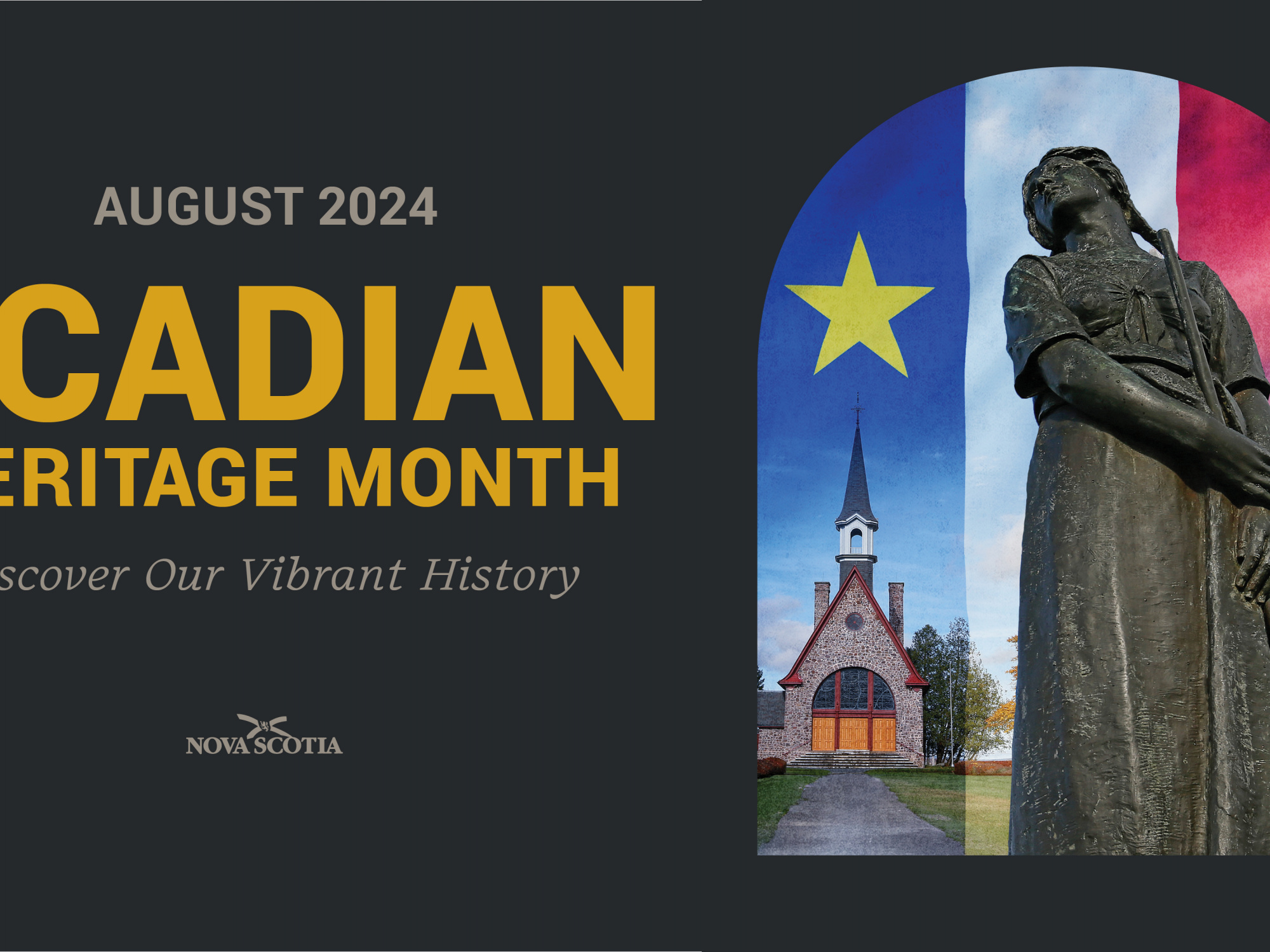 Graphic with a photo of the statue of Evangeline in front of the memorial church at Grand Pré National Historic Site in Kings County next to the words: August 2024 Acadian Heritage Month: Discover Our Vibrant History