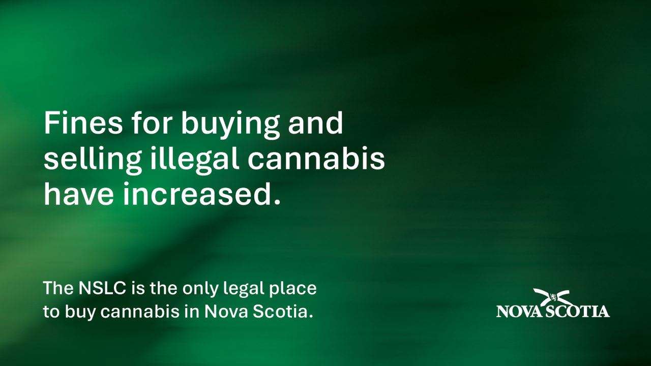 Graphic with the words Fines for buying and selling illegal cannabis have increased. The NSLC is the only legal place to buy cannabis in Nova Scotia. Also, the Province of Nova Scotia logo.